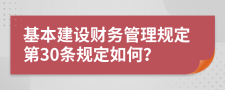 基本建设财务管理规定第30条规定如何？