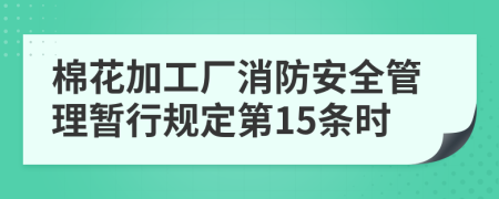 棉花加工厂消防安全管理暂行规定第15条时