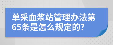 单采血浆站管理办法第65条是怎么规定的?