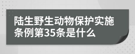 陆生野生动物保护实施条例第35条是什么