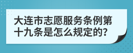 大连市志愿服务条例第十九条是怎么规定的？