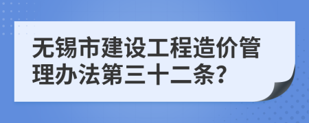 无锡市建设工程造价管理办法第三十二条？