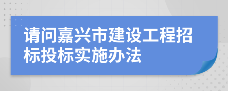 请问嘉兴市建设工程招标投标实施办法