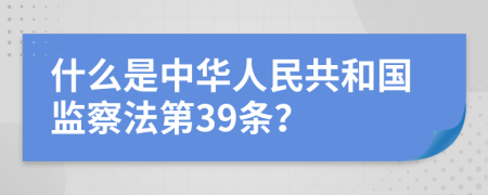 什么是中华人民共和国监察法第39条？