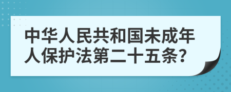 中华人民共和国未成年人保护法第二十五条？