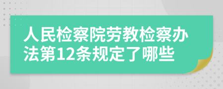 人民检察院劳教检察办法第12条规定了哪些