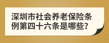 深圳市社会养老保险条例第四十六条是哪些？