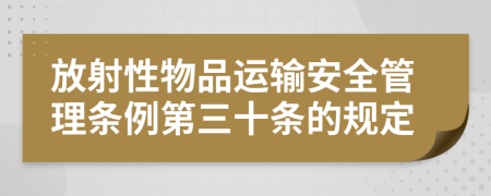 放射性物品运输安全管理条例第三十条的规定