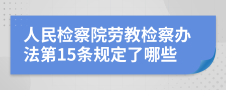 人民检察院劳教检察办法第15条规定了哪些