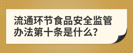 流通环节食品安全监管办法第十条是什么？