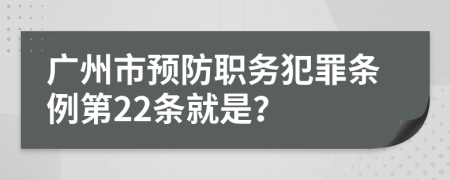 广州市预防职务犯罪条例第22条就是？