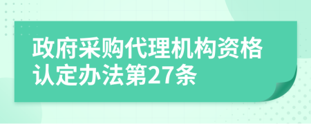 政府采购代理机构资格认定办法第27条