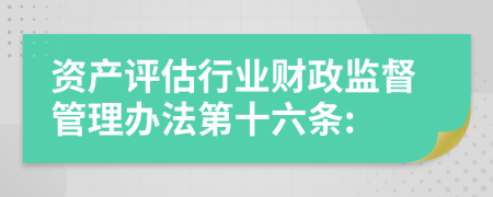 资产评估行业财政监督管理办法第十六条: