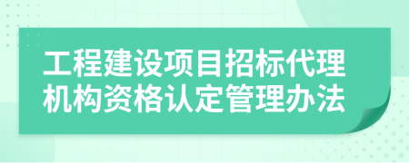 工程建设项目招标代理机构资格认定管理办法