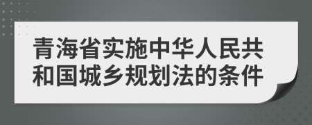 青海省实施中华人民共和国城乡规划法的条件