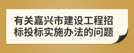 有关嘉兴市建设工程招标投标实施办法的问题