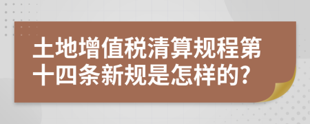 土地增值税清算规程第十四条新规是怎样的?