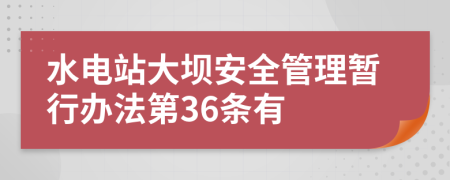 水电站大坝安全管理暂行办法第36条有