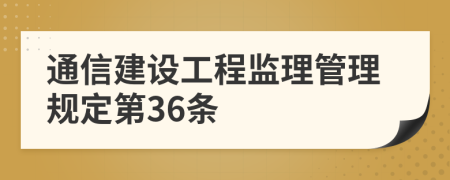 通信建设工程监理管理规定第36条