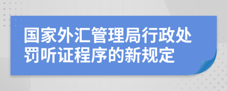 国家外汇管理局行政处罚听证程序的新规定