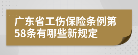 广东省工伤保险条例第58条有哪些新规定