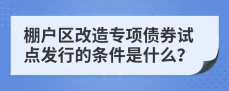 棚户区改造专项债券试点发行的条件是什么？