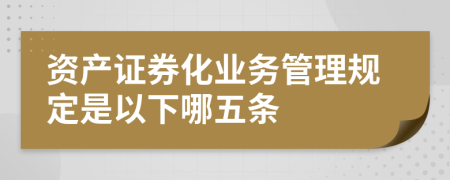 资产证券化业务管理规定是以下哪五条