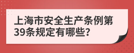 上海市安全生产条例第39条规定有哪些？