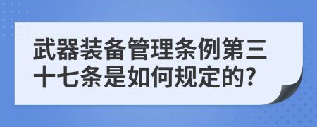 武器装备管理条例第三十七条是如何规定的?