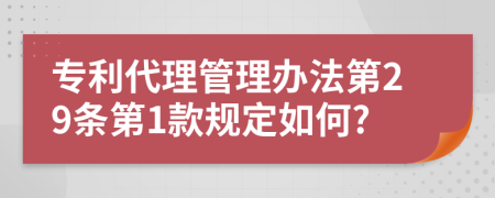 专利代理管理办法第29条第1款规定如何?