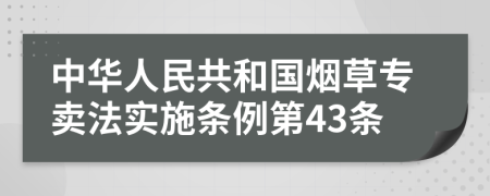 中华人民共和国烟草专卖法实施条例第43条