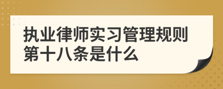 执业律师实习管理规则第十八条是什么