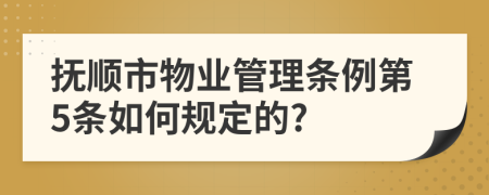 抚顺市物业管理条例第5条如何规定的?