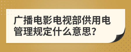 广播电影电视部供用电管理规定什么意思？