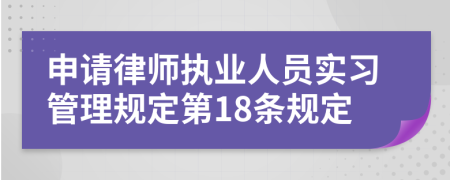 申请律师执业人员实习管理规定第18条规定