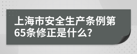 上海市安全生产条例第65条修正是什么？