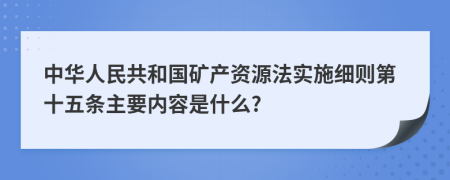 中华人民共和国矿产资源法实施细则第十五条主要内容是什么?