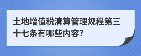 土地增值税清算管理规程第三十七条有哪些内容?