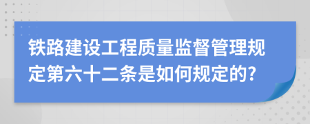 铁路建设工程质量监督管理规定第六十二条是如何规定的?