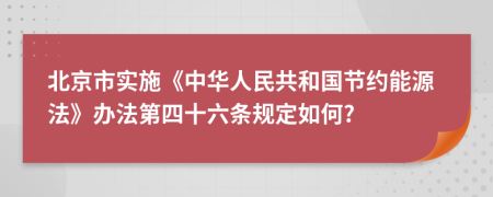 北京市实施《中华人民共和国节约能源法》办法第四十六条规定如何?