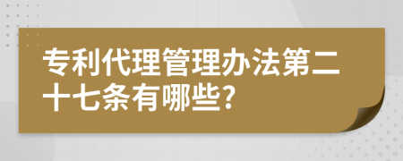 专利代理管理办法第二十七条有哪些?