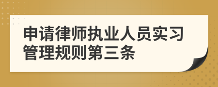 申请律师执业人员实习管理规则第三条