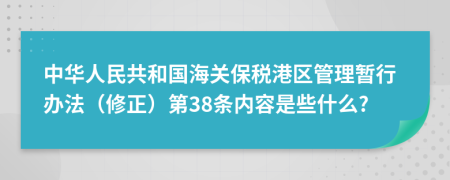 中华人民共和国海关保税港区管理暂行办法（修正）第38条内容是些什么?