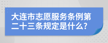 大连市志愿服务条例第二十三条规定是什么?