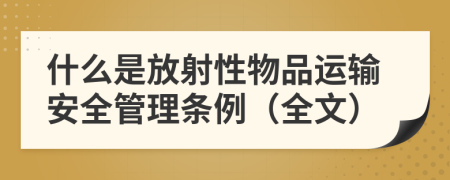 什么是放射性物品运输安全管理条例（全文）