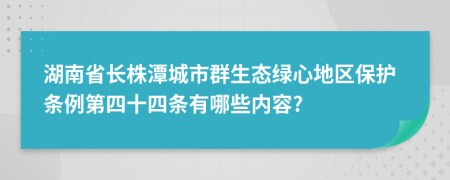 湖南省长株潭城市群生态绿心地区保护条例第四十四条有哪些内容?