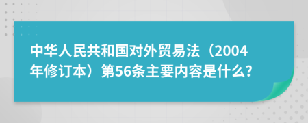 中华人民共和国对外贸易法（2004年修订本）第56条主要内容是什么?