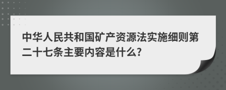 中华人民共和国矿产资源法实施细则第二十七条主要内容是什么?