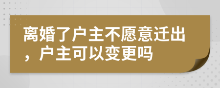 离婚了户主不愿意迁出，户主可以变更吗