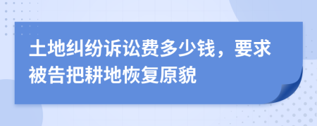 土地纠纷诉讼费多少钱，要求被告把耕地恢复原貌